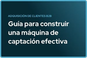 Adquisición de clientes B2B: Que es y cómo construir una máquina efectiva